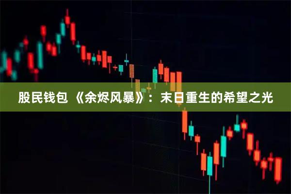 股民钱包 《余烬风暴》：末日重生的希望之光