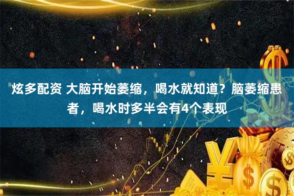 炫多配资 大脑开始萎缩，喝水就知道？脑萎缩患者，喝水时多半会有4个表现