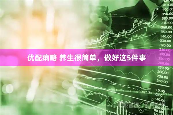 优配痢略 养生很简单，做好这5件事