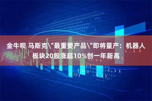 金牛呗 马斯克＂最重要产品＂即将量产：机器人板块20股涨超10%创一年新高