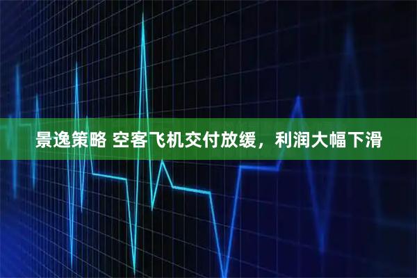 景逸策略 空客飞机交付放缓，利润大幅下滑