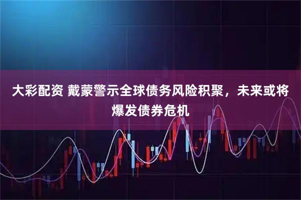大彩配资 戴蒙警示全球债务风险积聚，未来或将爆发债券危机