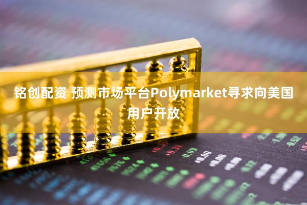铭创配资 预测市场平台Polymarket寻求向美国用户开放