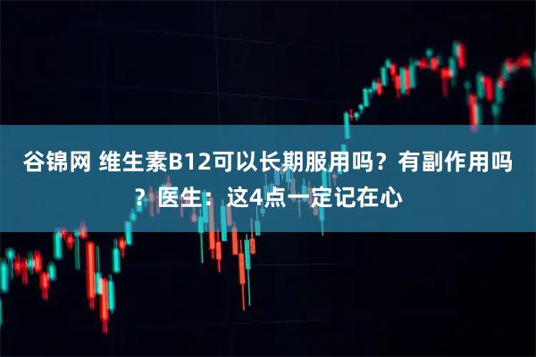 谷锦网 维生素B12可以长期服用吗？有副作用吗？医生：这4点一定记在心